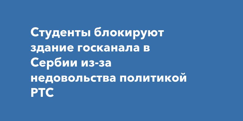 Студенты блокируют здание госканала в Сербии из-за недовольства политикой РТС